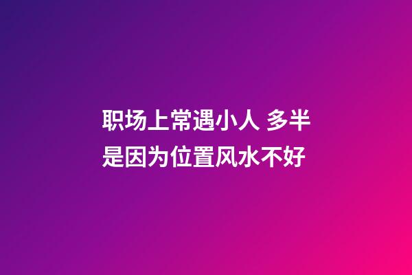 职场上常遇小人 多半是因为位置风水不好